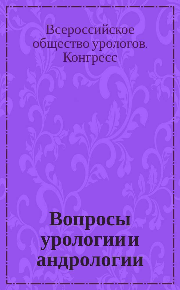 Вопросы урологии и андрологии : научно-практический журнал. Т. 3, № 4 : Избранные материалы XIII Конгресса Российского общества урологов (Москва, 6-8 ноября 2013 г.)