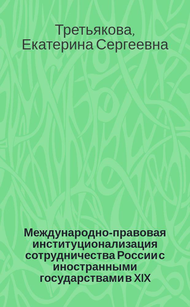Международно-правовая институционализация сотрудничества России с иностранными государствами в XIX - начале XX вв. : монография
