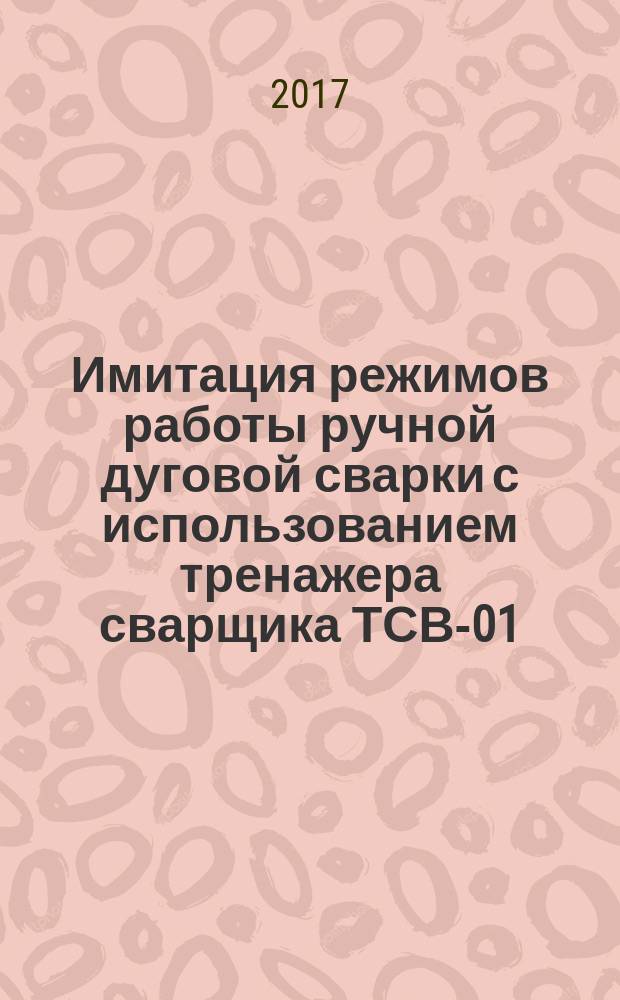 Имитация режимов работы ручной дуговой сварки с использованием тренажера сварщика ТСВ-01 : методические указания для бакалавров направления подготовки 35.03.06 "Агроинженерия" профилей "Технический сервис в агропромышленном комплексе", "Технические системы в агробизнесе" к практическим занятиям по учебной практике студентов