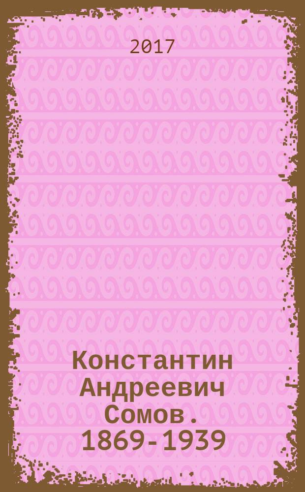 Константин Андреевич Сомов. 1869-1939 : живопись. Графика. Печатная графика. Фарфор. Фотоархив : каталог выставки