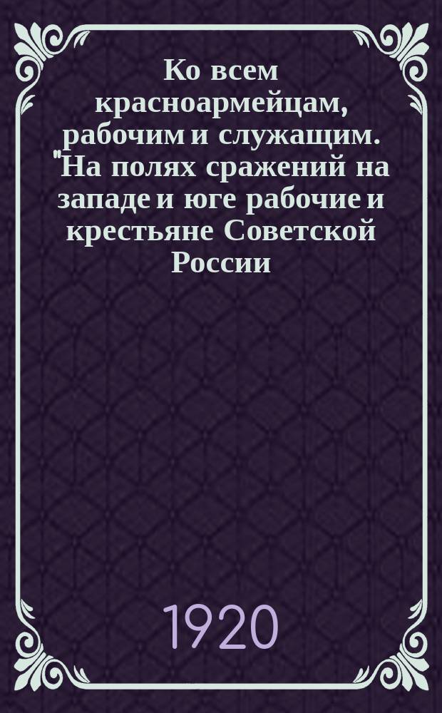 Ко всем красноармейцам, рабочим и служащим. "На полях сражений на западе и юге рабочие и крестьяне Советской России ..." : листовка