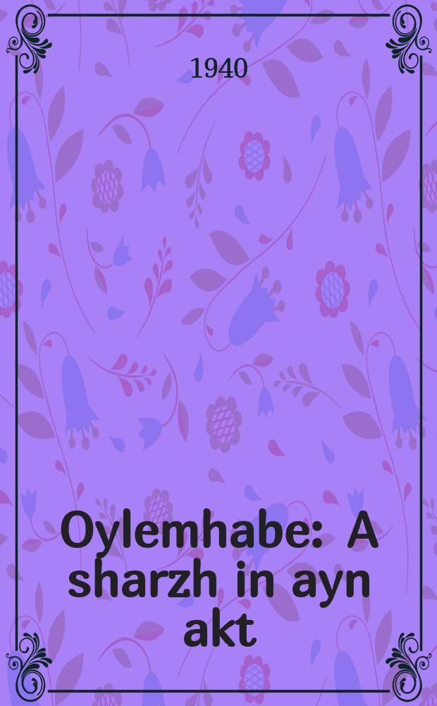 Oylemhabe : A sharzh in ayn akt : Geshribn in yor 1915 : א שארטש אינ איינ אקט : געשריבנ אינ יאָר 1915 = Ойлемгабе