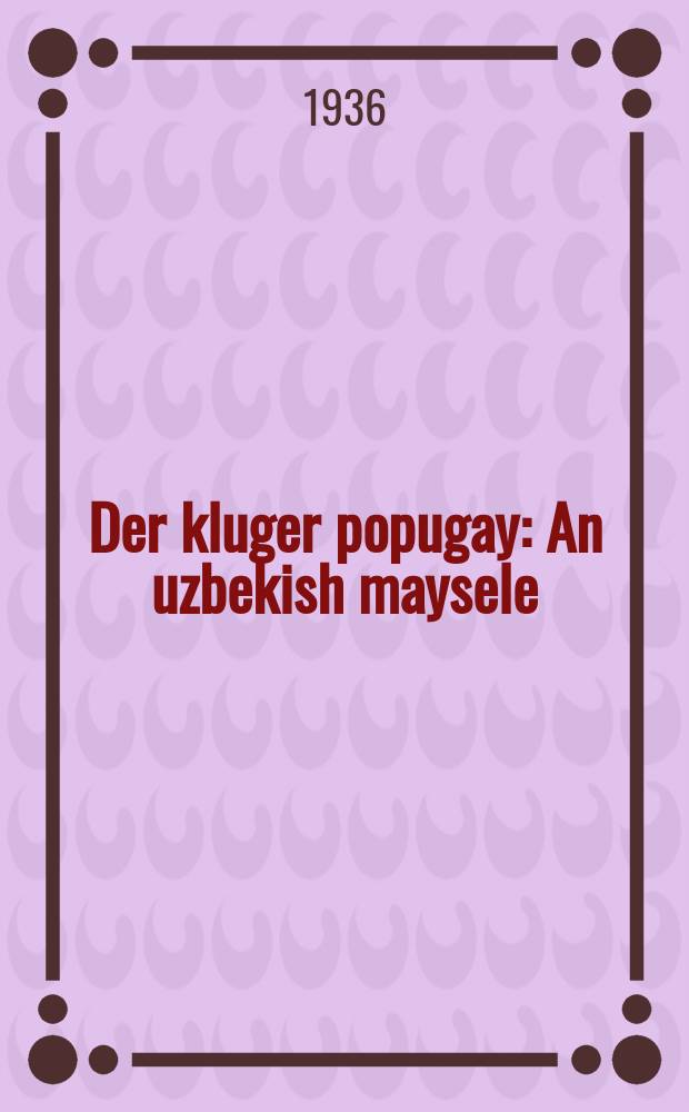 Der kluger popugay : An uzbekish maysele : אנ אוזבּעקיש פאָלקס-מייסעלע = Мудрый попугай