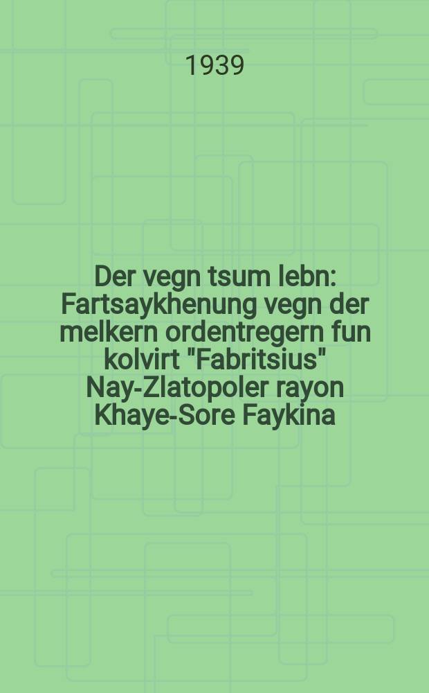 Der vegn tsum lebn : Fartsaykhenung vegn der melkern ordentregern fun kolvirt "Fabritsius" Nay-Zlatopoler rayon Khaye-Sore Faykina : פארצייכענונג וועגנ דער מעלקערנ אָרדענטרעגערנ פונ קאָלווירט "פאבריציוס" ניי-זלאטאָפאָלער ראיאָנ כייע-סאָרע פייקינא = К жизни