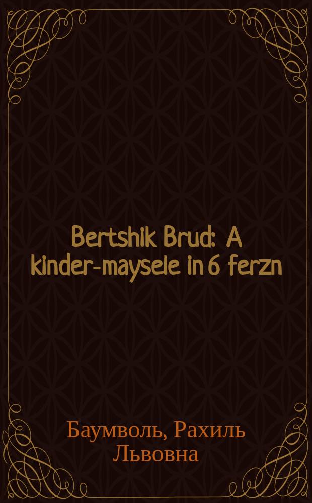 Bertshik Brud : A kinder-maysele in 6 ferzn : א קינדער-מייסעלע אינ 6 פערזנ = Берчик-неряха