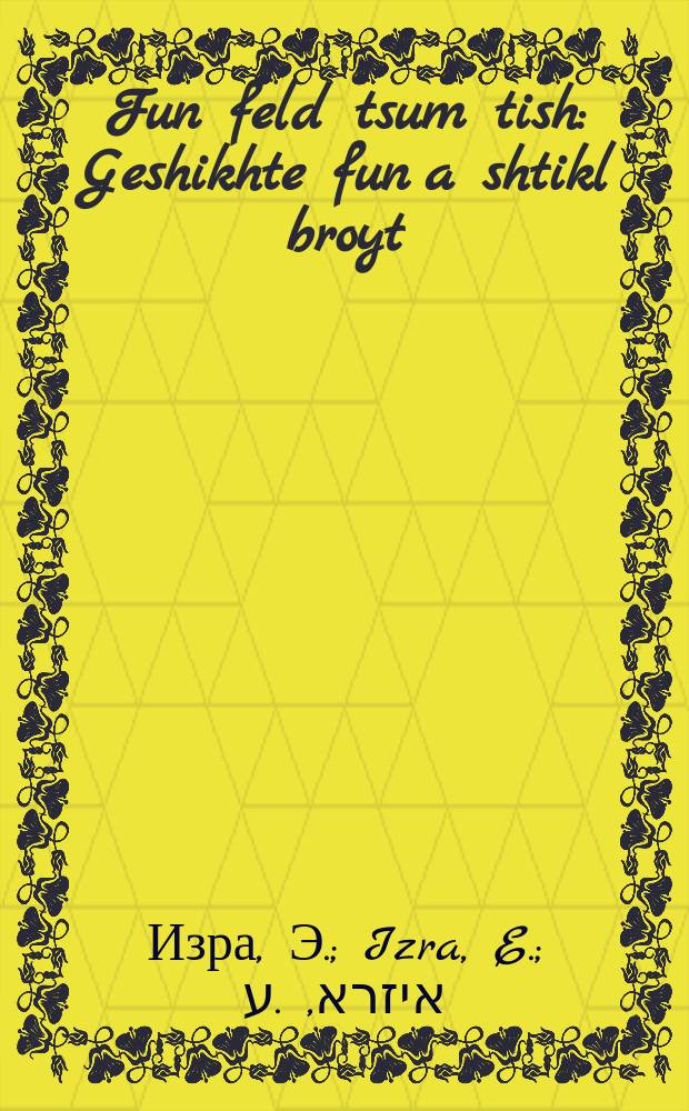 Fun feld tsum tish : Geshikhte fun a shtikl broyt : געשיכטע פון א שטיקל ברויט = С поля на стол