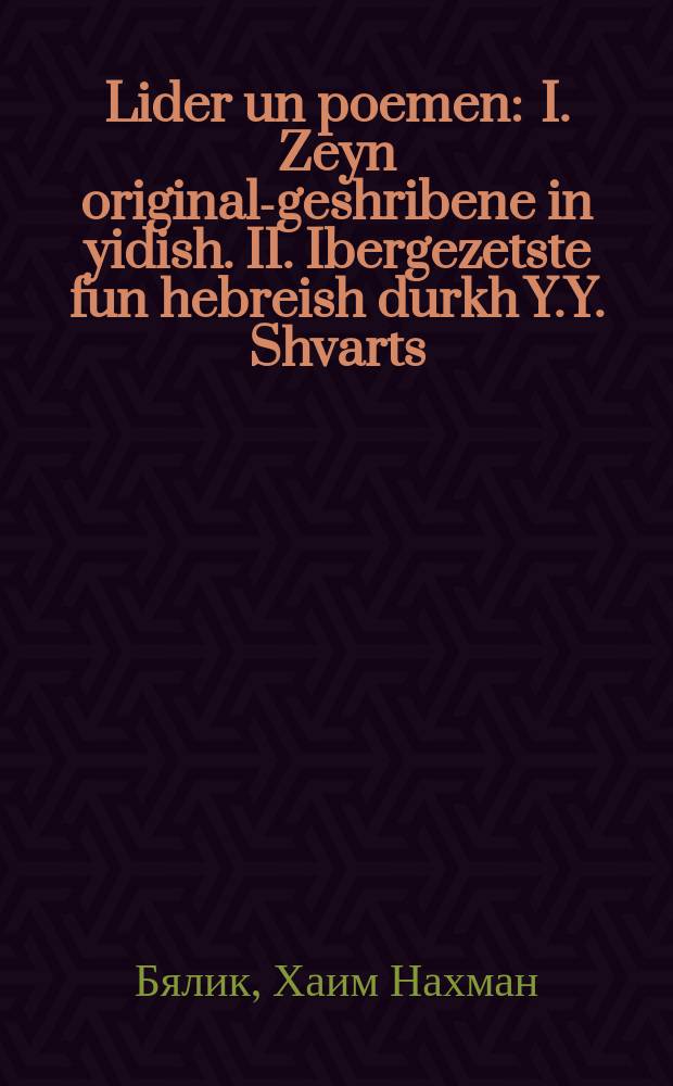 Lider un poemen : I. Zeyn original-geshribene in yidish. II. Ibergezetste fun hebreish durkh Y.Y. Shvarts : א. זיין אָריגימאל-געשריבענע אין אידיש; ב. איבערגעזעצטע פון העברעאיש דורך י.י. שווארץ = Стихотворения и поэмы