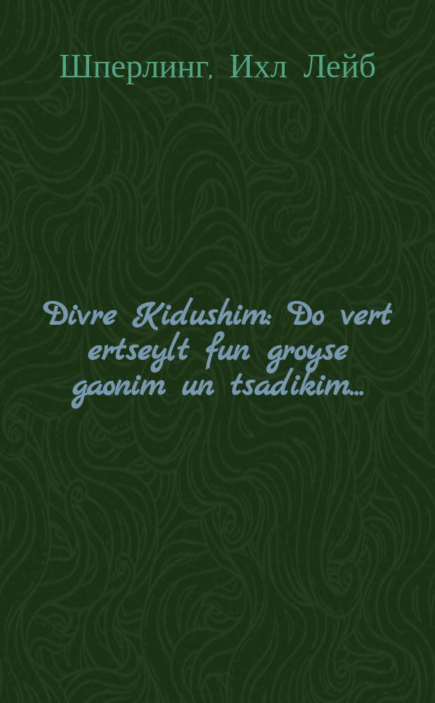 Divre Kidushim : Do vert ertseylt fun groyse gaonim un tsadikim ... : ... דאָ ווערט ערציילט פון גרויסע גאונים און צדיקים ז״ל = Святые деяния