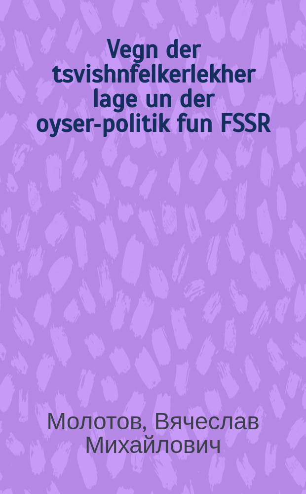 Vegn der tsvishnfelkerlekher lage un der oyser-politik fun FSSR : Fortrog funem forzitser funem rat fun di folks-komisarn fun FSSR un folks-komisar fun di oyser-inyonim kh. V.M. Molotov af der driter seshe funem oyber-rat fun FSSR dem 31 may 1939 yor : פאָרטראָג פונעמ פאָרזיצער פונעמ ראט פונ די פאָלקס-קאָמיטסארנ פונ פססר אונ פאָלקס-קאָמיסאר פונ די אויסער-איניאָנימ כ׳ מאָלאָטאָוו אפ דער דריטער סעסיע פונעמ אויבער-ראט פונ פססר דעמ 31 מיי 1939 טאָר = О международном положении и внешней политике СССР