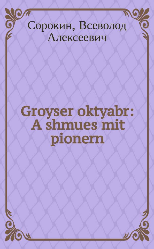 Groyser oktyabr : A shmues mit pionern : א שמועס מיט פּיאָנערן = Великий Октябрь