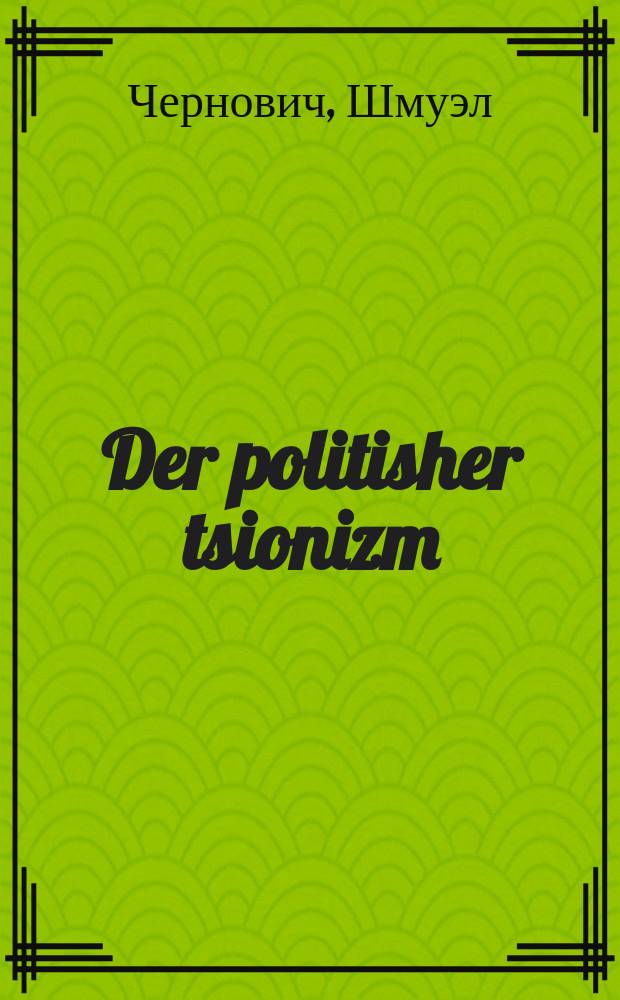 Der politisher tsionizm : Di idee, ir entviklung ir tsiel un mittlen : A popularishe erklerung : דיא אידעע, איהר ענטוויקלונג איהר ציעל אונ מיטטלען : א פאָפולארישע ערקלערונג = Политический сионизм