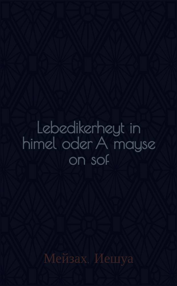Lebedikerheyt in himel oder A mayse on sof : Vos a groyser khosid hot dertseylt in a khosidishe shtibel fun a bas meylakh : וואָס א גרויסער חסיד האָט דערצעהלט אין א חסידישע שטיבעל פון א בת מלח = Жизнь в небесах, или Сказка без конца