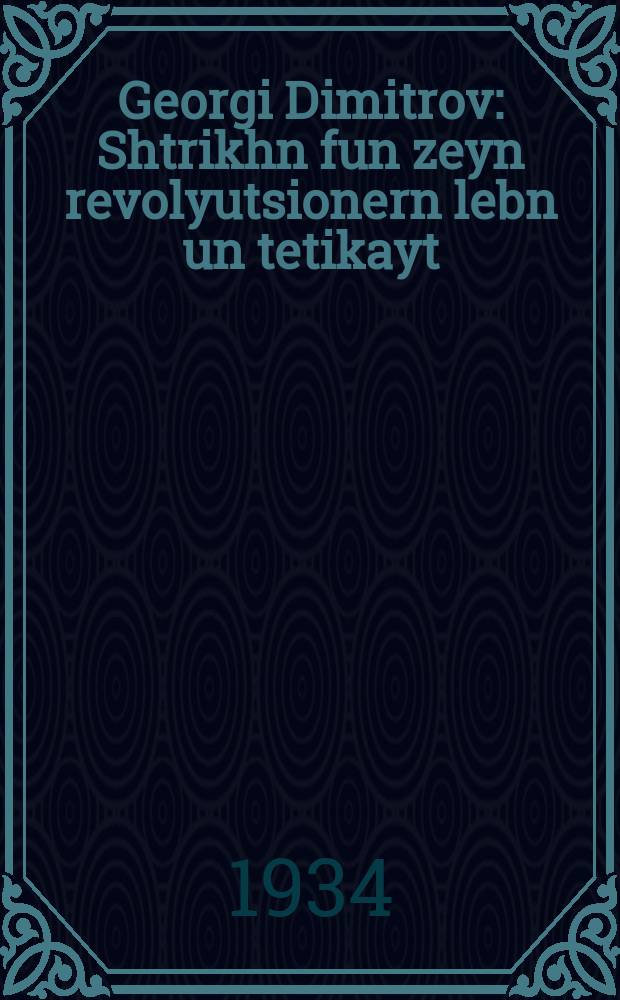 Georgi Dimitrov : Shtrikhn fun zeyn revolyutsionern lebn un tetikayt : שטריכנ פונ זיינ רעוואָליוציאָנערנ לעבנ אונ טעטיקייט = Георгий Димитров