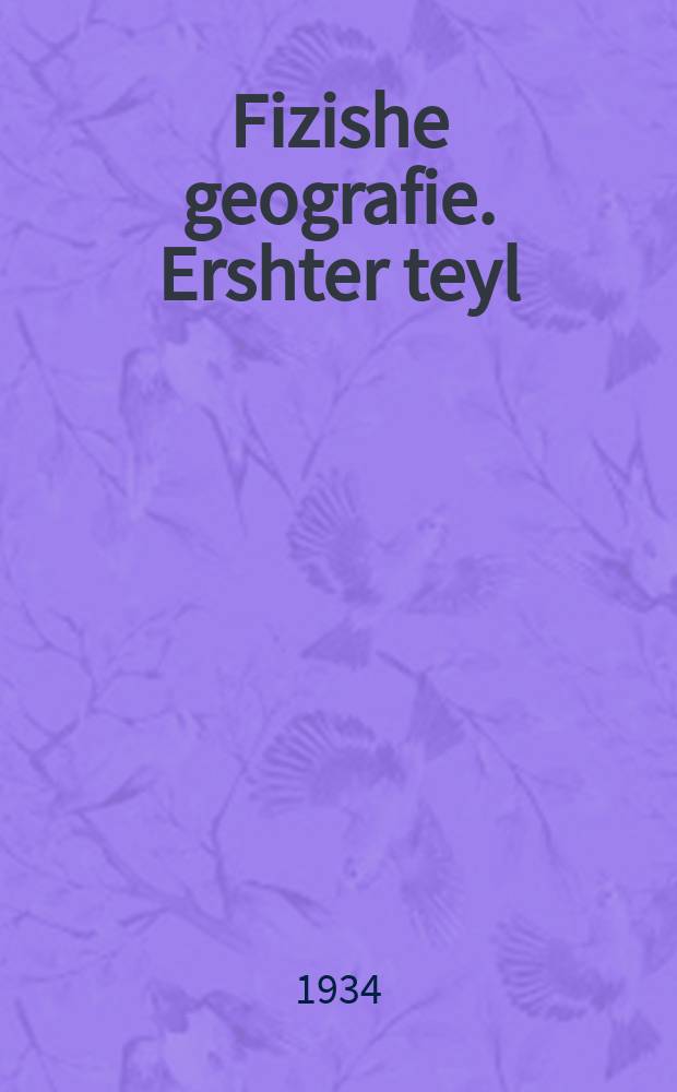 Fizishe geografie. Ershter teyl : Lernbukh far der mitlshul : Finfter lernyor. ערשטער טייל : לערנבוכ פאר דער מיטלשול : פינפטער לערניאָר = Физическая география. Первая часть