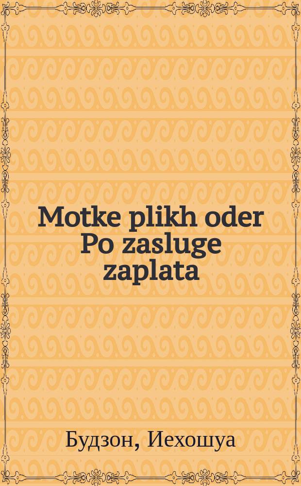 Motke plikh oder Po zasluge zaplata : A russishe shprikhvort : A roman nokh der letster mode : א רוססישע שפריכוואָרט : א ראָמאן נאך דעם לעצטער מאָדע = Мотке-плешивец, или По заслугам воздаяние (русская пословица)