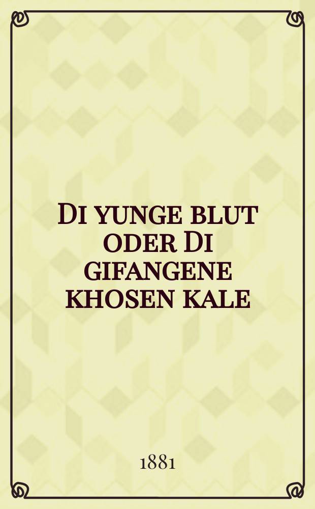 Di yunge blut oder Di gifangene khosen kale : Ayn groys rirende roman : In tsvey teyl : איין גרויס רירענדער ראָמאן : אין צוויי טהייל = Молодая кровь или Плененные жених и невеста