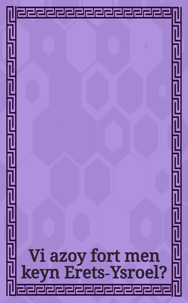 Vi azoy fort men keyn Erets-Ysroel? : Vegvayzer far ale oylim: kapitalistn, turistn, khalutsim, handverker, oyf drishes, ha-melitses, studentn un shiler : וועגווייזער פאר אלע עולים קאפיטאליסטן, טוריסטן, חלוצים, האנדווערקער, אויף דרישות, המלצות, סטודענטן און שילער = Как ехать в Палестину?