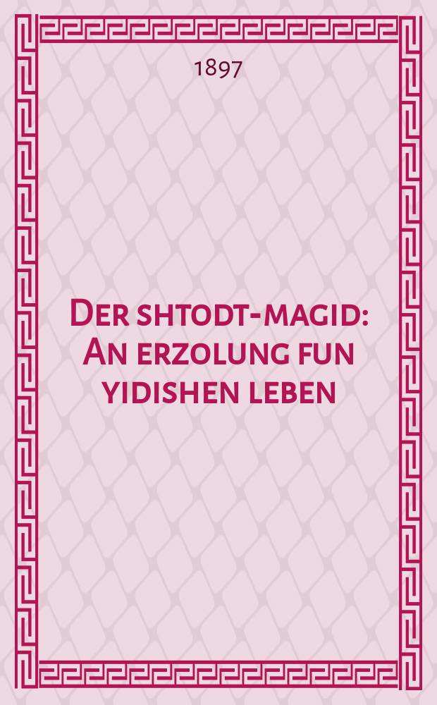 Der shtodt-magid : An erzolung fun yidishen leben : א-נ-ערצאָהלונג פון אידישען לעבען = Городской магид
