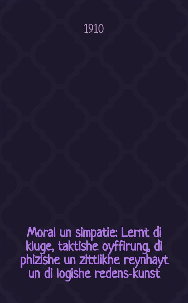 Moral un simpatie : Lernt di kluge, taktishe oyffirung, di phizishe un zittlikhe reynhayt un di logishe redens-kunst : לעהרנט די קלוגע, טאקטישע אויפפירונג, די פהיזישע און זיטטליכע ריינהייט און די לאָגישע רעדענס-קונסט = Мораль и симпатия