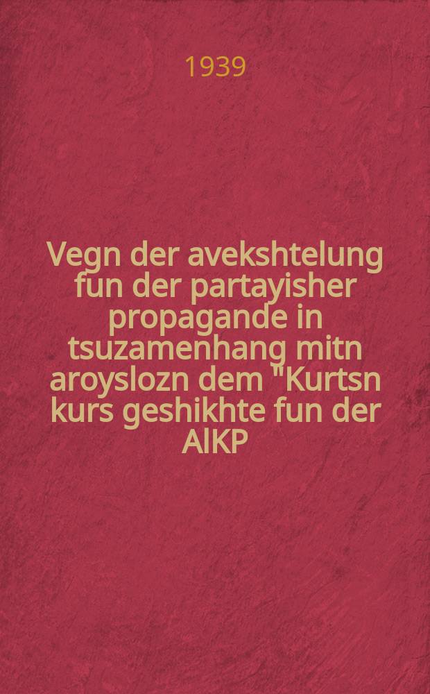 Vegn der avekshtelung fun der partayisher propagande in tsuzamenhang mitn aroyslozn dem "Kurtsn kurs geshikhte fun der AlKP(b)" : Bashtimung fun TsK AlKP(b) : באשטימונג פונ צק אלפּב = О постановке партийной пропаганды в связи с выпуском "Краткого курса истории ВКП(б)"