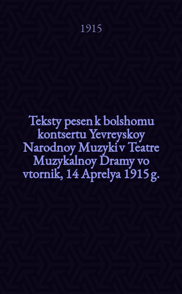 Teksty pesen k bolshomu kontsertu Yevreyskoy Narodnoy Muzyki v Teatre Muzykalnoy Dramy vo vtornik, 14 Aprelya 1915 g.