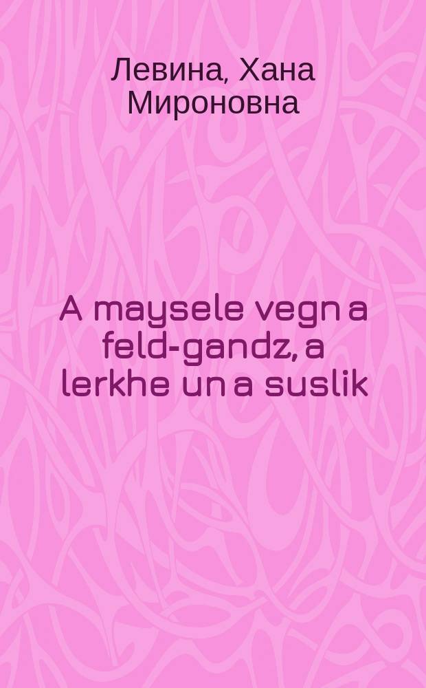 A maysele vegn a feld-gandz, a lerkhe un a suslik = Сказка о полевом гусе, жаворонке и суслике