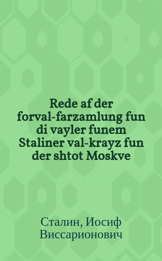 Rede af der forval-farzamlung fun di vayler funem Staliner val-krayz fun der shtot Moskve : Dem 11-tn dekaber 1937 yor in Groysn Teater : דעצ 11-טנ דעקאבער 1937 יאָר אינ גרויסנ טעאטער = Речь на предвыборном собрании избирателей Сталинского избирательного округа города Москвы