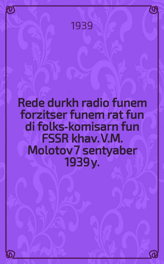 Rede durkh radio funem forzitser funem rat fun di folks-komisarn fun FSSR khav. V.M. Molotov 7 sentyaber 1939 y. = Речь по радио Председателя Совета народных комиссаров СССР тов. В.М. Молотова 7 сентября 1939 г.