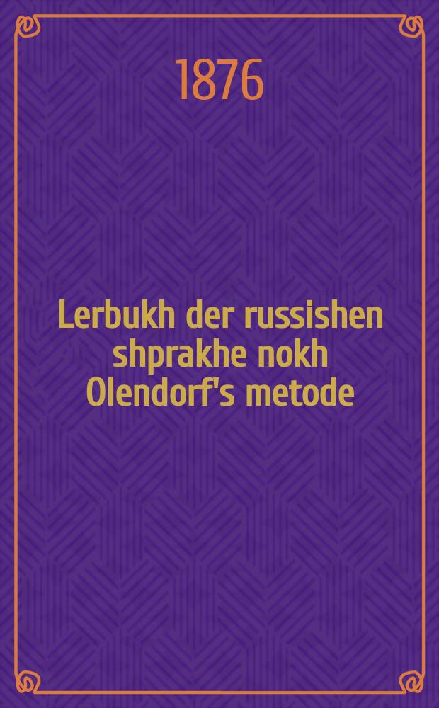 Lerbukh der russishen shprakhe nokh Olendorf's metode : In a kurtse tseyt oys tsu lernen on a lehren, lezen, shrayben un reden russish mit a shlissel tsu der oyfgaben : אין א קורצע צייט אויס צו לערנען אָן א לעהרען, לעזען, שרייבען און רעדען רוססיש מיט א שליססעל צו דען אויפגאבען = Учебник русского языка по методе Олендорфа