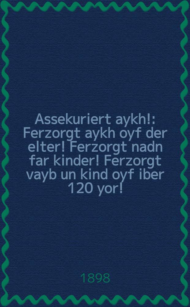 Assekuriert aykh! : Ferzorgt aykh oyf der elter! Ferzorgt nadn far kinder! Ferzorgt vayb un kind oyf iber 120 yor! : פערזאָרגט אייך אויף דער אלטער! פערזאָרגט נדן פאר קינדער! פערזאָרגט ווייב אונ קינד אייף איבער 120 יאָהר = Застраховывайтесь!