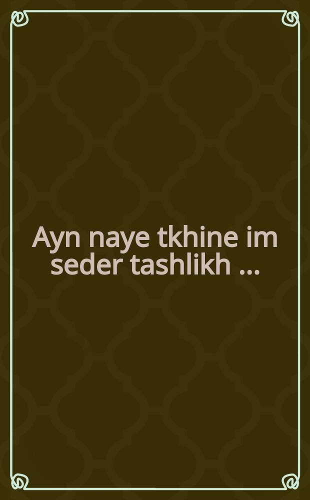 Ayn naye tkhine im seder tashlikh [...] : Gam hobin mir gishtelt di tkhine fin aseres yomey tshuve. Oykh hobin mir gishtelt ayn sgule nifloe mi-ha-Besh״t zikhroynes levrokho : גם האבון מור גושטעלט דוא תחנה פון עשרת ימי תשובה. אויך האבון מור גושטעלט איין סגולה נפלה מהבעש״ט זכרונות לברכה = Новая молитва на Новый год с обрядом Ташлих [...]