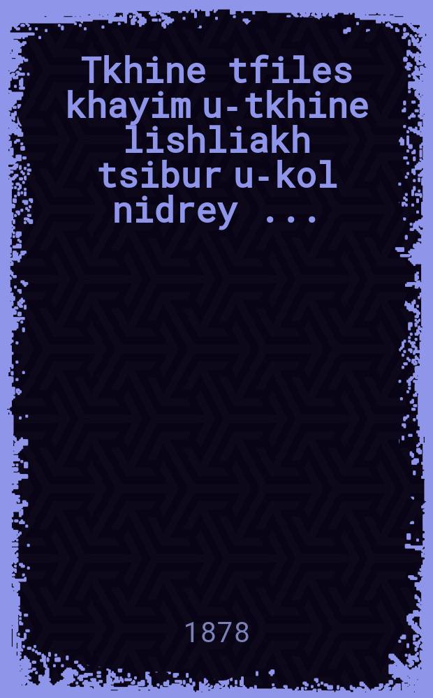 Tkhine tfiles khayim u-tkhine lishliakh tsibur u-kol nidrey [...] = Молитва "Моление жизни" и молитва, воссылаемая всем миром и "Кол нидрей" ("Все обеты")