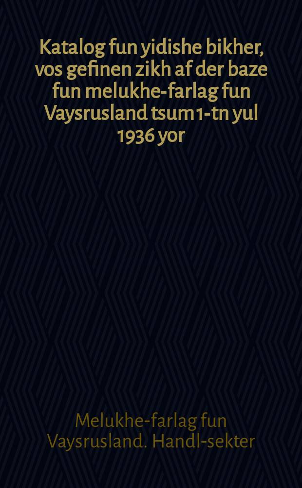 Katalog fun yidishe bikher, vos gefinen zikh af der baze fun melukhe-farlag fun Vaysrusland tsum 1-tn yul 1936 yor = Каталог еврейских книг, находящихся на базе Государственного издательства Белоруссии к 1-му июля 1936 года