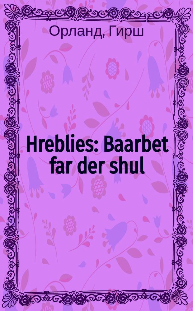 Hreblies : Baarbet far der shul : באארבעט פאר דער שול = Гребли