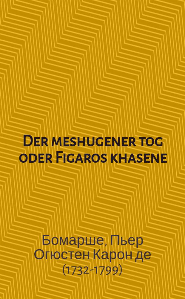 Der meshugener tog oder Figaros khasene : Komedie in finf aktn : 1784 : קאָמעדיע אינ פיער אקטנ : 1784 = Безумный день или Свадьба Фигаро
