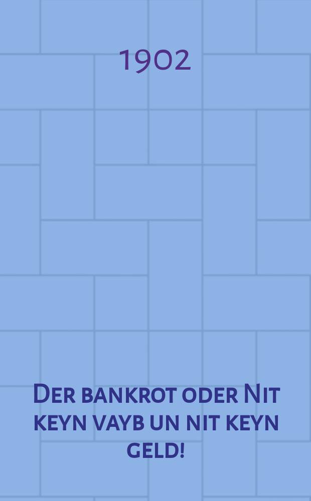Der bankrot oder Nit keyn vayb un nit keyn geld! : Ayn intresanter roman : איינ אינטרעסאנטער ראמאן = Банкрот, или Ни жены, ни денег!