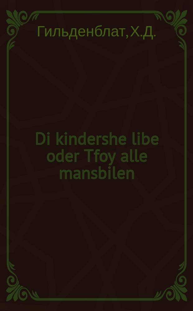 Di kindershe libe oder Tfoy alle mansbilen : Vos beshert - dos bevert (yudishe vertel) : Aromantishe ertseylung : וואס בעשערט - דאס בעווערט, יודישע ווערטעל : אראמאנטישע ערצאהלונג = Детская любовь или Тьфу на всех мужиков. Чему быть - тому не миновать (еврейская поговорка)