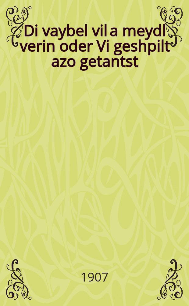 Di vaybel vil a meydl verin oder Vi geshpilt azo getantst : Ayne humristishe ertseylung : איינע הומריסטישע ערצאהלונג = Женушка хочет быть девицей или Как сыграли, так и сплясали