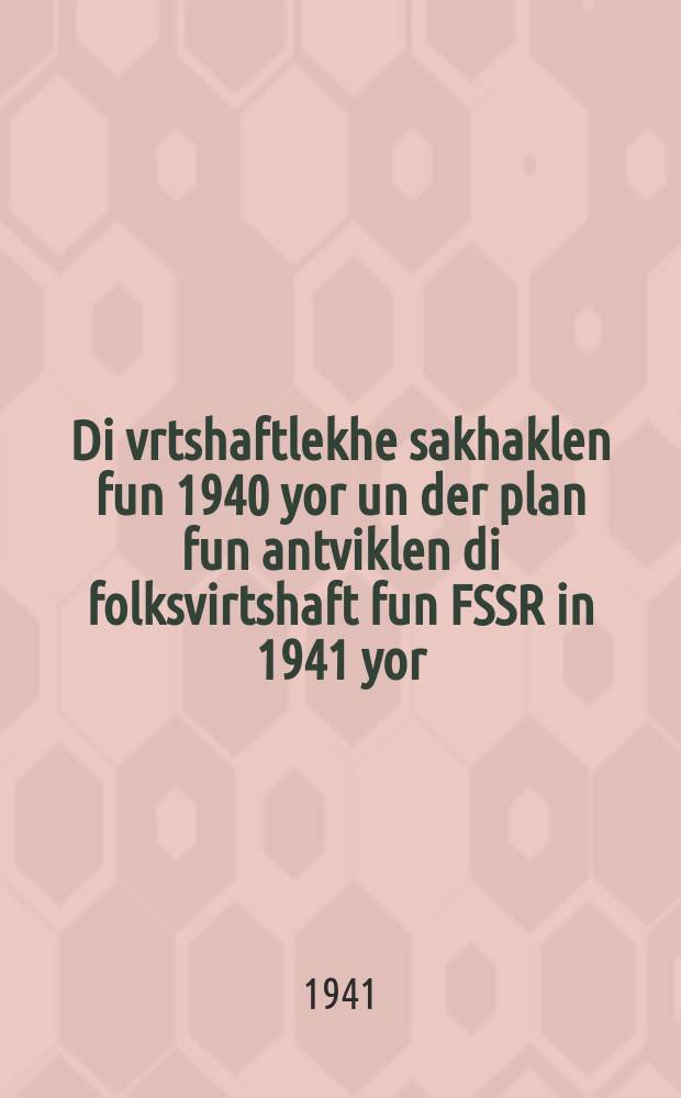Di vrtshaftlekhe sakhaklen fun 1940 yor un der plan fun antviklen di folksvirtshaft fun FSSR in 1941 yor : Fortrog af dem XVIII alfarbandisher konferents fun der AlKP(b) dem 18 fevral 1941 yor : פאָרטראָג אפ 18 אלפארבאנדישער קאָנפערענצ פונ דער אלקפּ(ב) דעמ 18 פעווראל 1941 יאָר = Хозяйственные итоги 1940 года и план развития народного хозяйства СССР на 1941 год