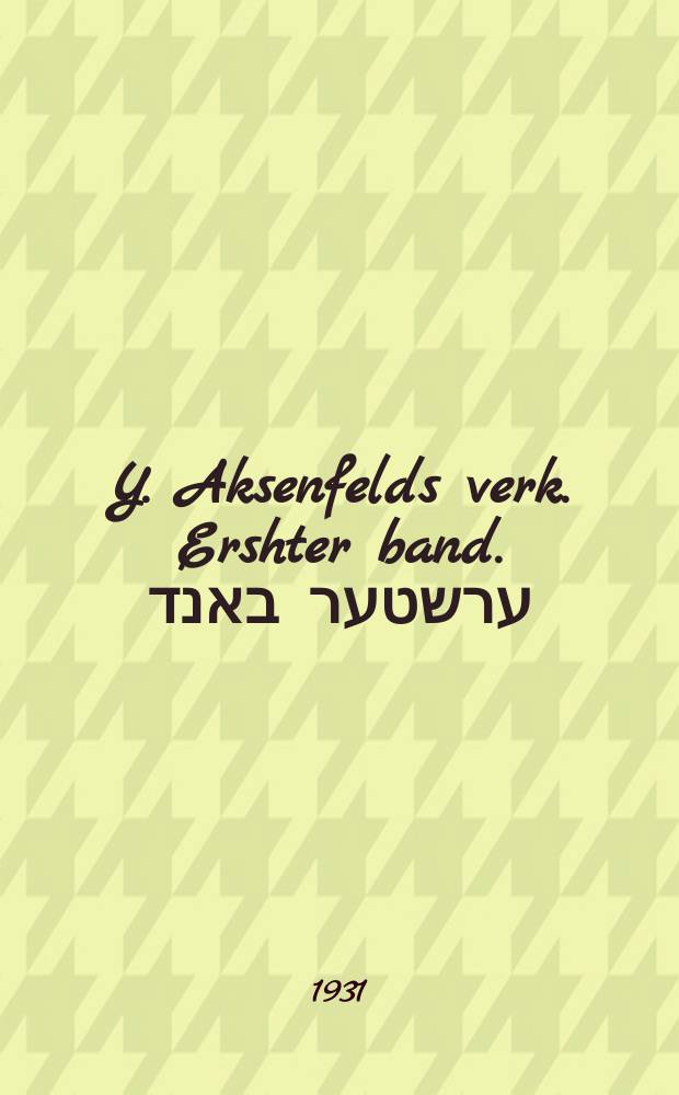 Y. Aksenfelds verk. Ershter band. ערשטער באנד = Сочинения И. Аксенфельда. Первый том