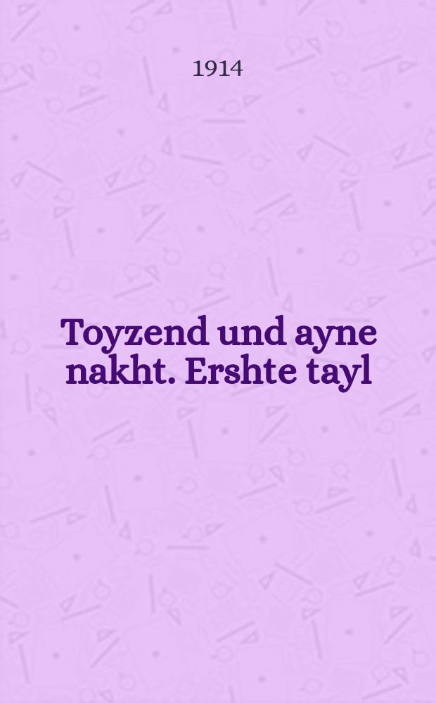 Toyzend und ayne nakht. Ershte tayl : Vunderbare ertseylung tsu der tsayt fertraybin un tsu gezellshaft fergininen .... ערשטע טהייל : ... וואונדערבארע ערציילונגען צו דער צייט פערטרייבין אונ צו געזעללשאפט פערגינינען = Тысяча и одна ночь. Первая часть