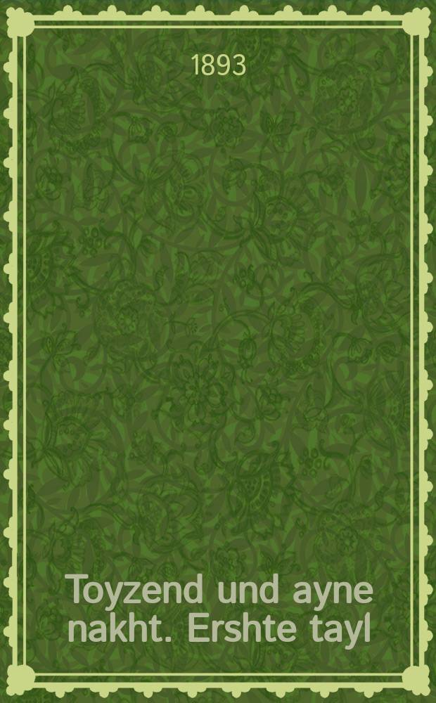 Toyzend und ayne nakht. Ershte tayl : Vunderbare ertseylung tsu der tsayt fertraybin un tsu gezellshaft fergininen .... ערשטע טהייל : ... וואונדערבארע ערציילונגען צו דער צייט פערטרייבין אונ צו געזעללשאפט פערגינינען = Тысяча и одна ночь. Первая часть