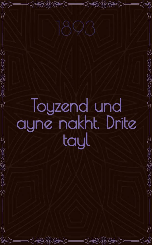 Toyzend und ayne nakht. Drite tayl : Vunderbare ertseylung tsu der tsayt fertraybin un tsu gezellshaft fergininen .... דריטע טהייל : ... וואונדערבארע ערציילונגען צו דער צייט פערטרייבין אונ צו געזעללשאפט פערגינינען = Тысяча и одна ночь. Третья часть