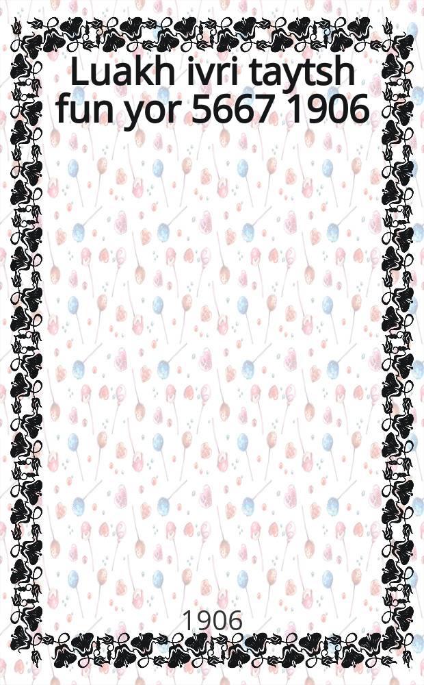Luakh ivri taytsh fun yor 5667 [1906/1907] = Календарь еврейско-немецкий на 5667 год [...]