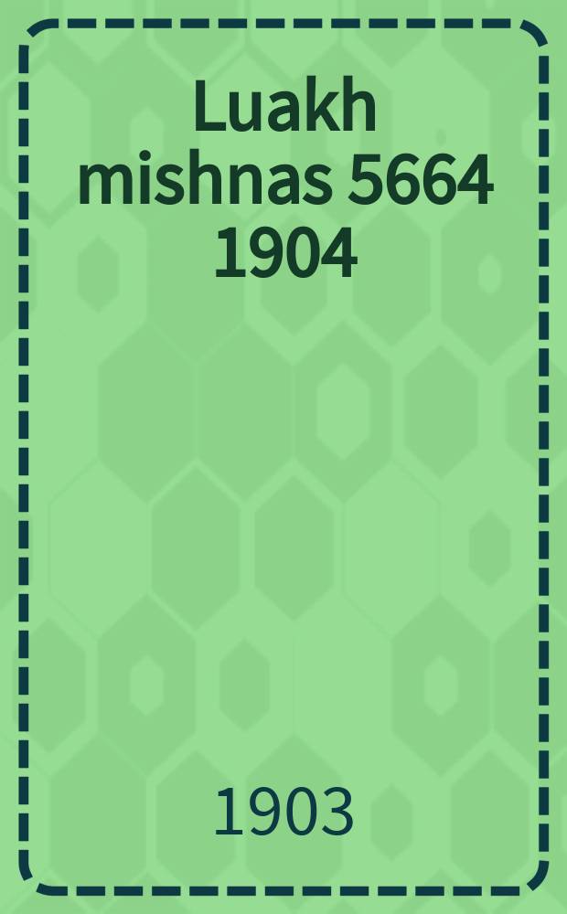 Luakh mishnas 5664 [1904] : Oyf ivri taytsh ... : ... אויף עברי טייטש = Календарь на 5664 год от сотворения мира