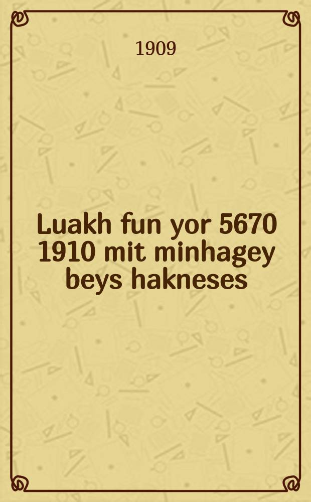 Luakh fun yor 5670 [1910] mit minhagey beys hakneses : Oyf ivri taytsh ... : ... אויף עברי טייטש = Календарь на 5670 год от сотворения мира с [перечислением] обычаев Синагоги