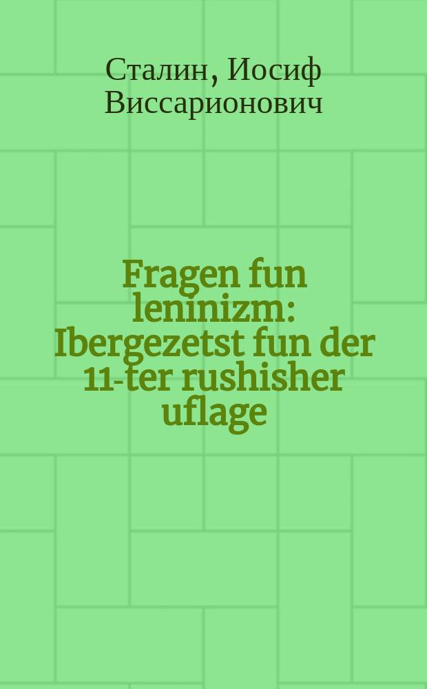 Fragen fun leninizm : Ibergezetst fun der 11-ter rushisher uflage : איבערגעזעצט פונ דער 11-טער רוסישער אופלאגע = Вопросы ленинизма