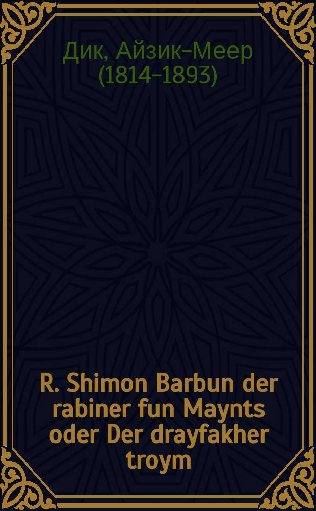 R. Shimon Barbun der rabiner fun Maynts oder Der drayfakher troym (kholem) [...] = Р. Шимон Барбун, раввин Майнца, или Трехкратное видение (сон) [...]