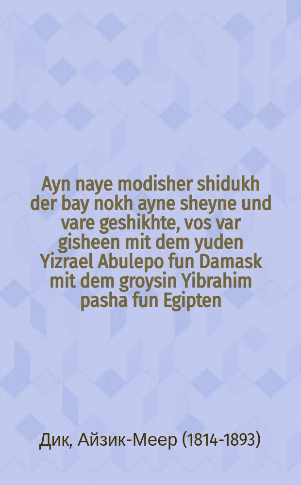 Ayn naye modisher shidukh der bay nokh ayne sheyne und vare geshikhte, vos var gisheen mit dem yuden Yizrael Abulepo fun Damask mit dem groysin Yibrahim pasha fun Egipten = Новомодный брак и сверх того одна чудесная и правдивая история, которая произошла с евреем Израэлем Абулепо из Дамаска и великим Ибрагим-пашой из Египта