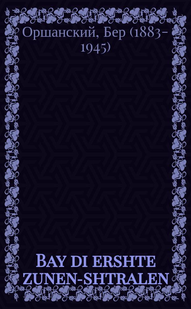 Bay di ershte zunen-shtralen : A drame in dray akten : Gevidmet mayn liber muter un dem ondenk fun mayn tayeren zeyde : א דראמע אין דריי אקטען : געווידמעט מיין ליעבער מוטער און דעם אָנדענק פון מיין טייערען זיידען = Перед первыми лучами солнца